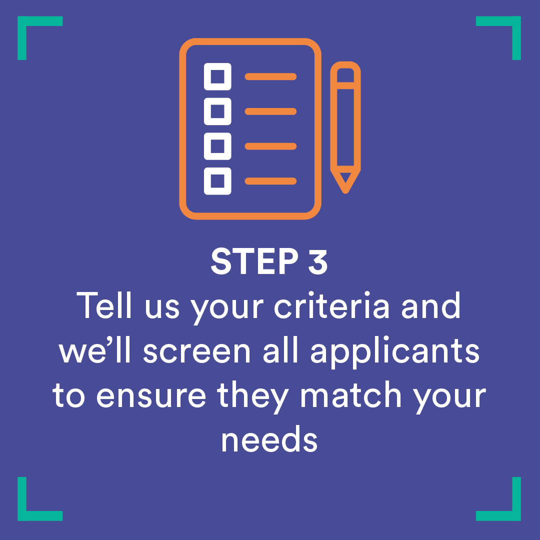 Tell us your criteria and we’ll screen all applicants to ensure they match your needs